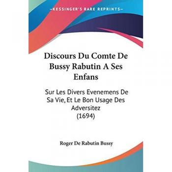 Discours Du Comte De Bussy Rabutin A Ses Enfans: Sur Les Divers Evenemens De Sa Vie, Et Le Bon Usage Des Adversitez (1694)