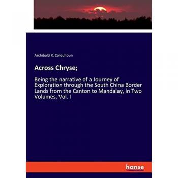 Across Chryse;: Being the narrative of a Journey of Exploration through the South China Border Lands from the Canton to Mandalay, in Two Volumes, Vol. I