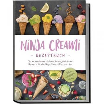 Ninja Creami Rezeptbuch: Die leckersten und abwechslungsreichsten Rezepte für die Ninja Creami Eismaschine