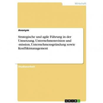 Strategische und agile Führung in der Umsetzung. Unternehmensvision und -mission, Unternehmensgründung sowie Konfliktmanagement