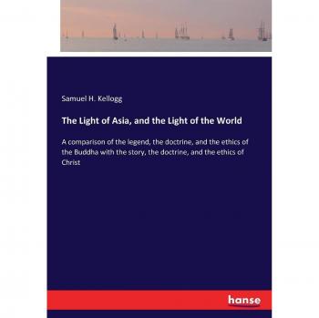 The Light of Asia, and the Light of the World: A comparison of the legend, the doctrine, and the ethics of the Buddha with the story, the doctrine, and the ethics of Christ