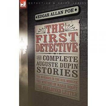 The First Detective: The Complete Auguste Dupin Stories-The Murders in the Rue Morgue, the Mystery of Marie Roget & the Purloined Letter