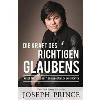 Joseph Prince Die Kraft Des Richtigen Glaubens: Werde Frei Von Angst, Schuldgefühlen Und Süchten