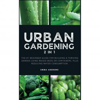 Urban Gardening 2 In 1: The #1 Beginner Guide For Building A Thriving Garden Using Raised Beds Or Containers. Plus Reducing Water Consumption.