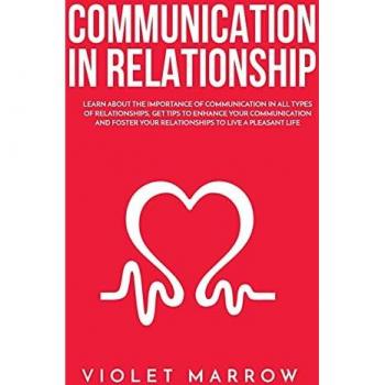 Communication in Relationship: Learn About the Importance of Communication in All Types of Relationships, Get Tips to Enhance Your Communication and Foster Your Relationships to Live a Pleasant Life