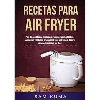 Recetas para Air Fryer: Plan de comidas de 15 días con recetas rápidas, fáciles, saludables y bajas en grasas para usar su freidora de aire para cocinar todos los días