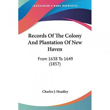 Records Of The Colony And Plantation Of New Haven: From 1638 To 1649 (1857)