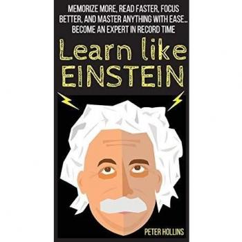 Learn Like Einstein: Memorize More, Read Faster, Focus Better, and Master Anything With Ease... Become An Expert in Record Time