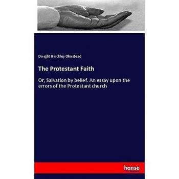 The Protestant Faith: Or, Salvation by belief. An essay upon the errors of the Protestant church