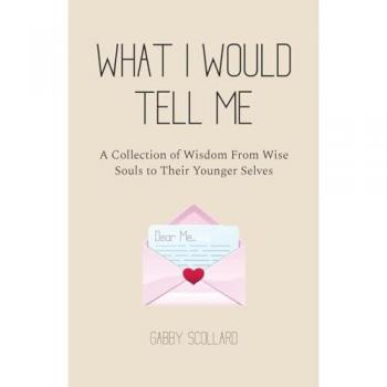 What I Would Tell Me: A Collection of Wisdom From Wise Souls to Their Younger Selves