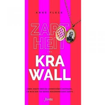 Zartheit und Krawall: Oder: Essays über die unverschämte Hoffnung, die mich der Tod meiner Herzensfreundin lehrte