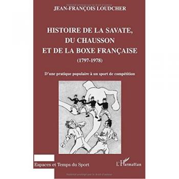 HISTOIRE DE LA SAVATE, DU CHAUSSON ET DE LA BOXE FRANCAISE (1797-1978): D'une pratique populaire à un sport de compétition