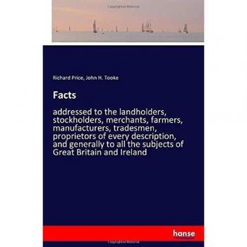 Facts: addressed to the landholders, stockholders, merchants, farmers, manufacturers, tradesmen, proprietors of every description, and generally to all the subjects of Great Britain and Ireland