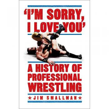 I'm Sorry, I Love You: A History of Professional Wrestling