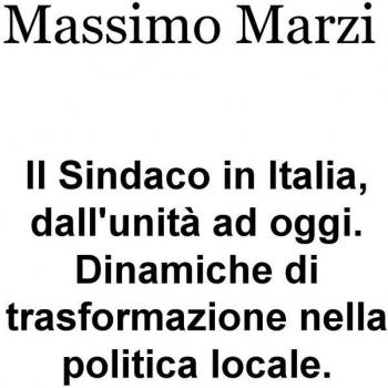 Il Sindaco in Italia, dall’unità ad oggi. Dinamiche di trasformazione nella politica locale.