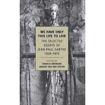We Have Only This Life to Live: The Selected Essays of Jean-Paul Sartre 1939-1975