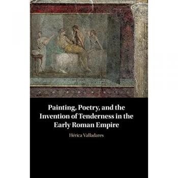 Valladares, Herica: Painting, Poetry, and the Invention of Tenderness in the Early Roman Empire
