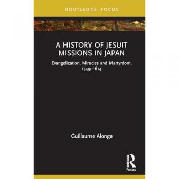 A History of Jesuit Missions in Japan: Evangelization, Miracles and Martyrdom, 1549-1614 (Young Feltrinelli Prize in the Moral Sciences)