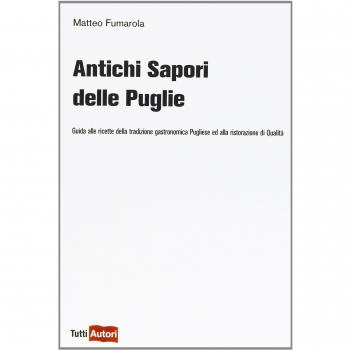 Antichi sapori delle Puglie. Guida alle ricette della tradizione gastronomica pugliese e alla ristorazione di qualità