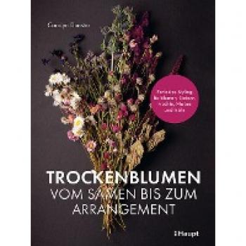 Trockenblumen – vom Samen bis zum Arrangement: Perfektes Styling für Blumen, Gräser, Früchte, Moose und mehr