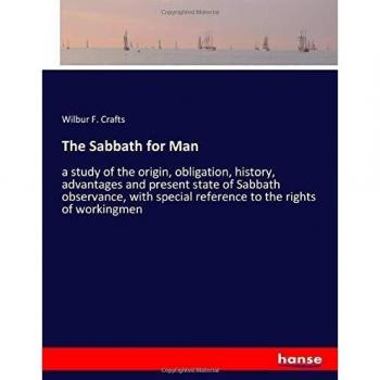 The Sabbath for Man: a study of the origin, obligation, history, advantages and present state of Sabbath observance, with special reference to the rights of workingmen