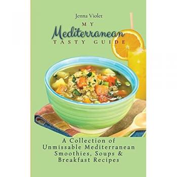 My Mediterranean Tasty Guide: A Collection of Unmissable Mediterranean Smoothies, Soups & Breakfast Recipes