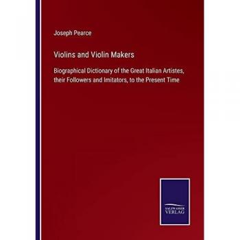 Violins and Violin Makers: Biographical Dictionary of the Great Italian Artistes, their Followers and Imitators, to the Present Time
