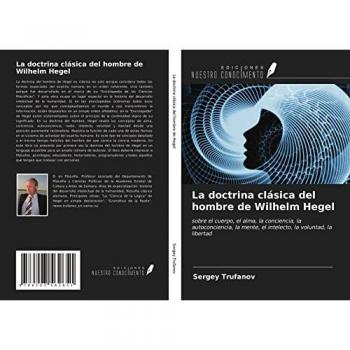 La doctrina clásica del hombre de Wilhelm Hegel: sobre el cuerpo, el alma, la conciencia, la autoconciencia, la mente, el intelecto, la voluntad, la libertad