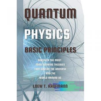 QUANTUM PHYSICS BASIC PRINCIPLES: DISCOVER THE MOST MIND BLOWING THEORIES THAT GOVERN THE UNIVERSE AND THE WORLD AROUND US