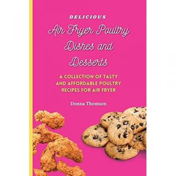 Delicious Air Fryer Poultry Dishes and Desserts: A Cooking Guide to Super Tasty, Easy and Affordable Air Fryer Poultry Meals and Desserts