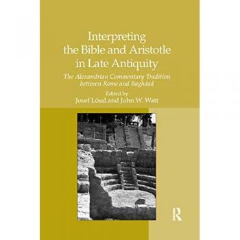 Interpreting the Bible and Aristotle in Late Antiquity: The Alexandrian Commentary Tradition between Rome and Baghdad