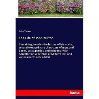 The Life of John Milton: Containing, besides the history of his works, several extraordinary characters of men, and books, sects, parties, and ... of Milton's life. And various notes now added