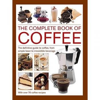Coffee, Complete Book of : The definitive guide to coffee, from simple bean to irresistible beverage, with 70 coffee recipes
