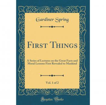 First Things, Vol. 1 of 2: A Series of Lectures on the Great Facts and Moral Lessons First Revealed to Mankind