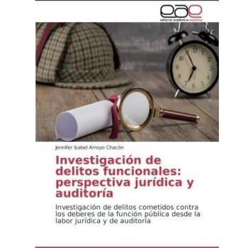 Investigación de delitos funcionales: perspectiva jurídica y auditoría: Investigación de delitos cometidos contra los deberes de la función pública desde la labor jurídica y de auditoría
