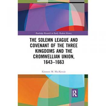 The Solemn League and Covenant of the Three Kingdoms and the Cromwellian Union, 1643-1663 (Routledge Research in Early Modern History)