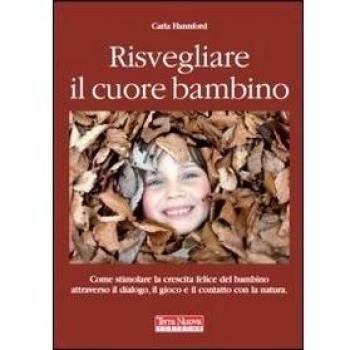 Risvegliare il cuore bambino. Come stimolare la crescita felice del bambino attraverso il dialogo, il gioco e il contatto con la natura