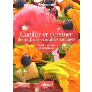 Cueillir et cuisiner fleurs, fruits et graines sauvages : Recettes, conseils et confidences