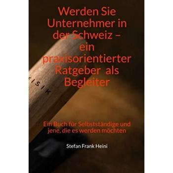 Werden Sie Unternehmer in der Schweiz – ein praxisorientierter Ratgeber als Begleiter: Ein Buch für Selbstständige und jene, die es werden möchten