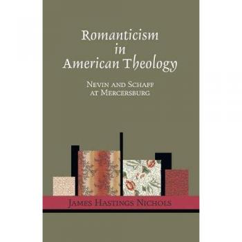 Romanticism in American Theology: Nevin and Schaff at Mercersburg