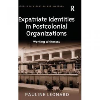 Expatriate Identities in Postcolonial Organizations: Working Whiteness (Studies in Migration and Diaspora)
