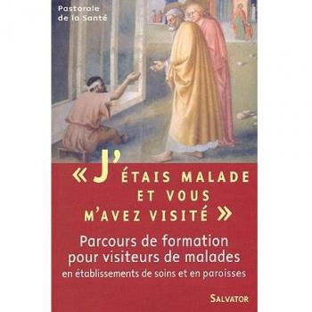 J'étais malade et vous m'avez visité... : Parcours de formation pour visiteurs de malades en Etablissements de soins et en Paroisses
