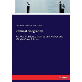 Physical Geography: For Use in Science Classes and Higher and Middle Class Schools