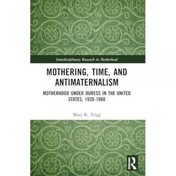Mothering, Time, and Antimaternalism: Motherhood Under Duress in the United States, 1920-1960 (Interdisciplinary Research in Motherhood)