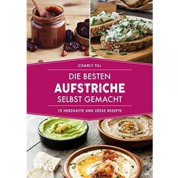 Charly Till Die Besten Aufstriche Selbst Gemacht: 75 Herzhafte Und Süße Rezepte