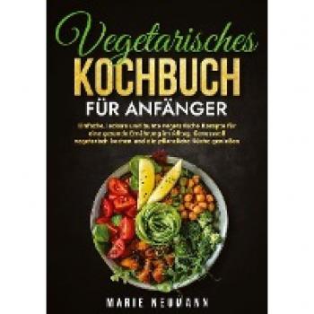 Vegetarisches Kochbuch für Anfänger: Einfache, leckere und bunte vegetarische Rezepte für eine gesunde Ernährung im Alltag. Genussvoll vegetarisch kochen und die pflanzliche Küche genießen