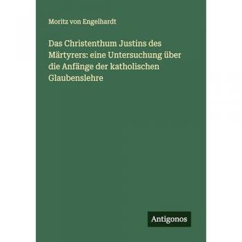 Das Christenthum Justins des Märtyrers: eine Untersuchung über die Anfänge der katholischen Glaubenslehre