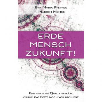 Erde, Mensch, Zukunft!: Eine seelische Quelle erklärt, warum das Beste noch vor uns liegt