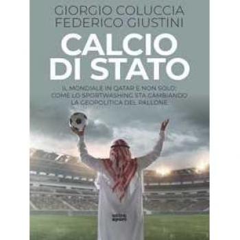 Calcio di Stato. Il Mondiale in Qatar e non solo: come lo sportwashing sta cambiando la geopolitica del pallone Giorgio Coluccia;Federico Giustini