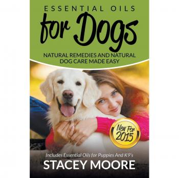 Essential Oils for Dogs: Natural Remedies and Natural Dog Care Made Easy: New for 2015 Includes Essential Oils for Puppies and K9?s